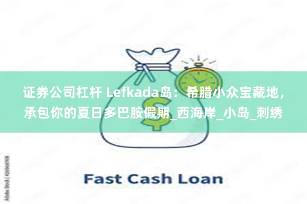 证券公司杠杆 Lefkada岛：希腊小众宝藏地，承包你的夏日多巴胺假期_西海岸_小岛_刺绣