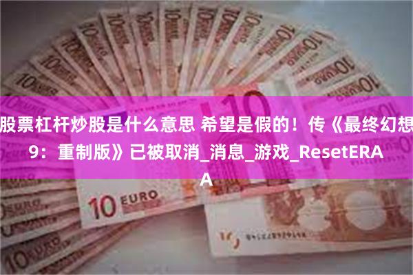 股票杠杆炒股是什么意思 希望是假的！传《最终幻想9：重制版》已被取消_消息_游戏_ResetERA