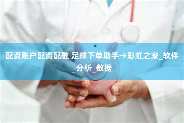 配资账户配资配融 足球下单助手→彩虹之家_软件_分析_数据