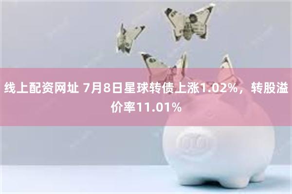 线上配资网址 7月8日星球转债上涨1.02%，转股溢价率11.01%