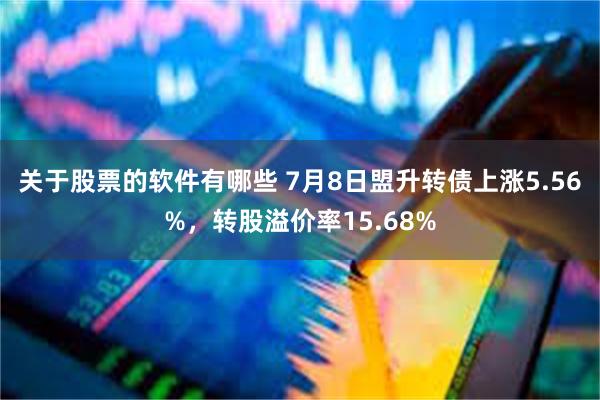 关于股票的软件有哪些 7月8日盟升转债上涨5.56%，转股溢价率15.68%