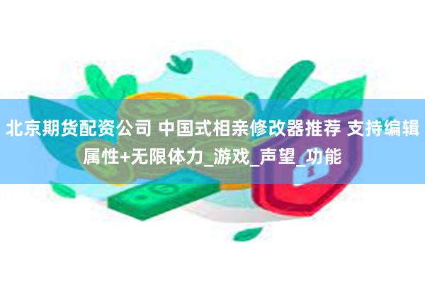 北京期货配资公司 中国式相亲修改器推荐 支持编辑属性+无限体力_游戏_声望_功能
