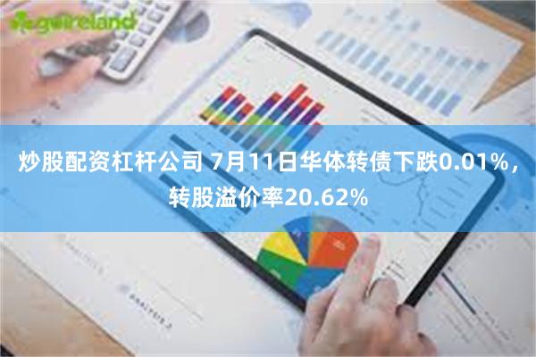 炒股配资杠杆公司 7月11日华体转债下跌0.01%，转股溢价率20.62%
