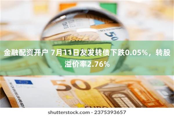 金融配资开户 7月11日友发转债下跌0.05%，转股溢价率2.76%