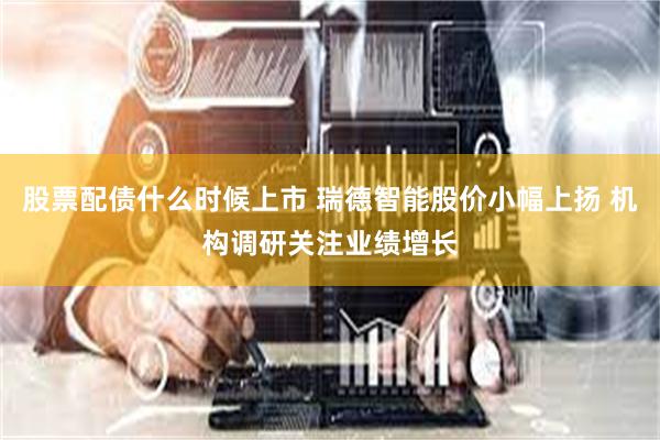 股票配债什么时候上市 瑞德智能股价小幅上扬 机构调研关注业绩增长
