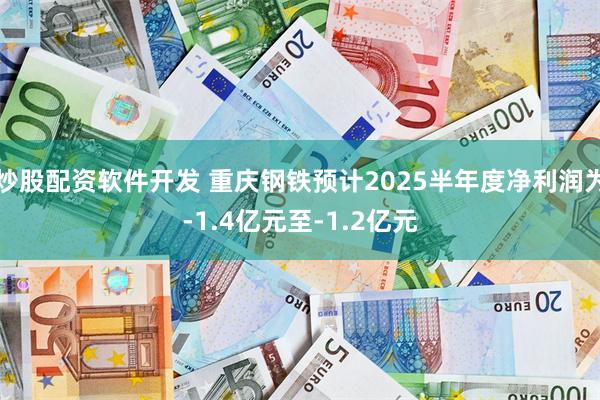 炒股配资软件开发 重庆钢铁预计2025半年度净利润为-1.4亿元至-1.2亿元