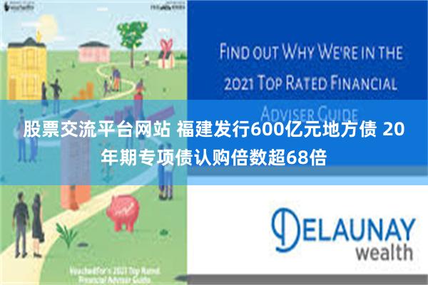 股票交流平台网站 福建发行600亿元地方债 20年期专项债认购倍数超68倍