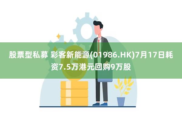 股票型私募 彩客新能源(01986.HK)7月17日耗资7.5万港元回购9万股