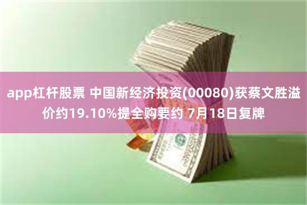 app杠杆股票 中国新经济投资(00080)获蔡文胜溢价约19.10%提全购要约 7月18日复牌