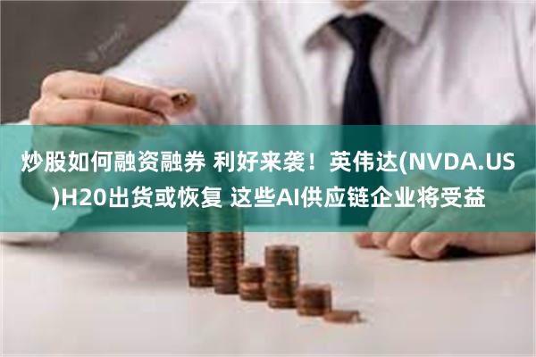 炒股如何融资融券 利好来袭！英伟达(NVDA.US)H20出货或恢复 这些AI供应链企业将受益