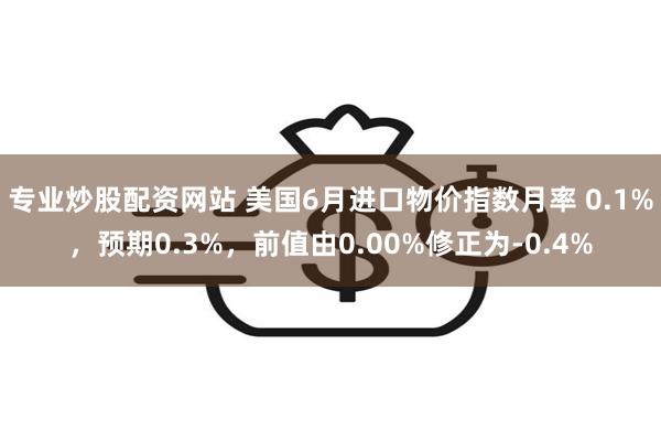 专业炒股配资网站 美国6月进口物价指数月率 0.1%，预期0.3%，前值由0.00%修正为-0.4%