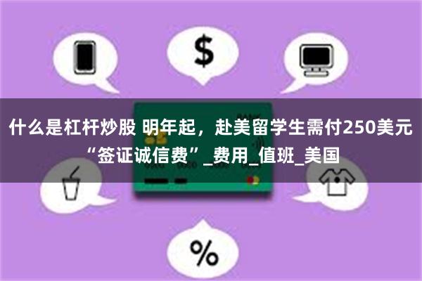 什么是杠杆炒股 明年起，赴美留学生需付250美元“签证诚信费”_费用_值班_美国