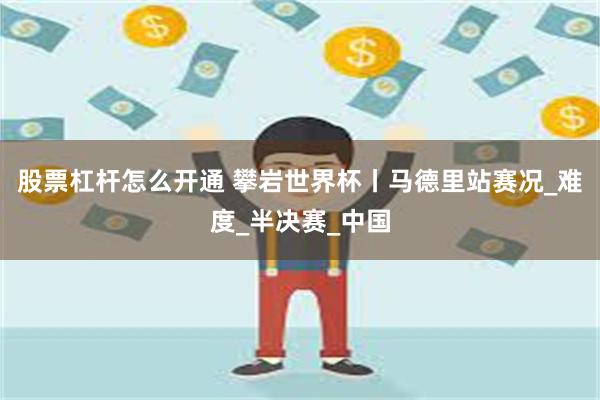 股票杠杆怎么开通 攀岩世界杯丨马德里站赛况_难度_半决赛_中国