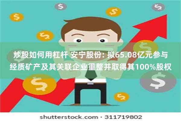 炒股如何用杠杆 安宁股份: 拟65.08亿元参与经质矿产及其关联企业重整并取得其100%股权