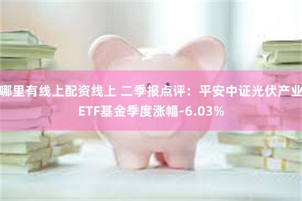 哪里有线上配资线上 二季报点评：平安中证光伏产业ETF基金季度涨幅-6.03%