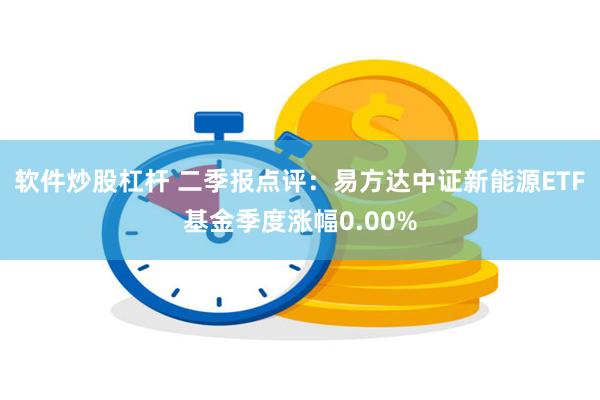 软件炒股杠杆 二季报点评：易方达中证新能源ETF基金季度涨幅0.00%