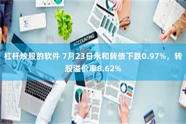 杠杆炒股的软件 7月23日永和转债下跌0.97%，转股溢价率8.62%