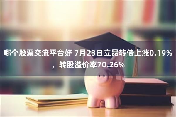 哪个股票交流平台好 7月23日立昂转债上涨0.19%，转股溢价率70.26%