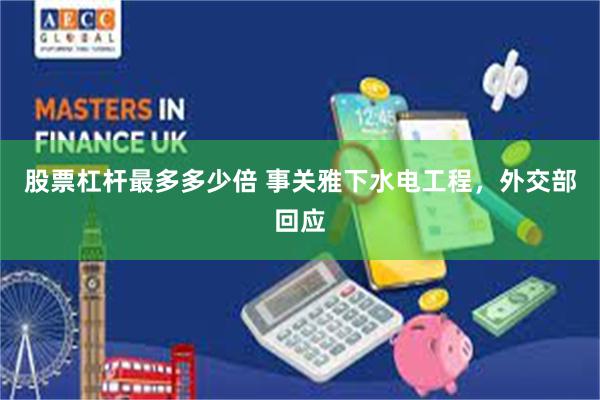 股票杠杆最多多少倍 事关雅下水电工程，外交部回应