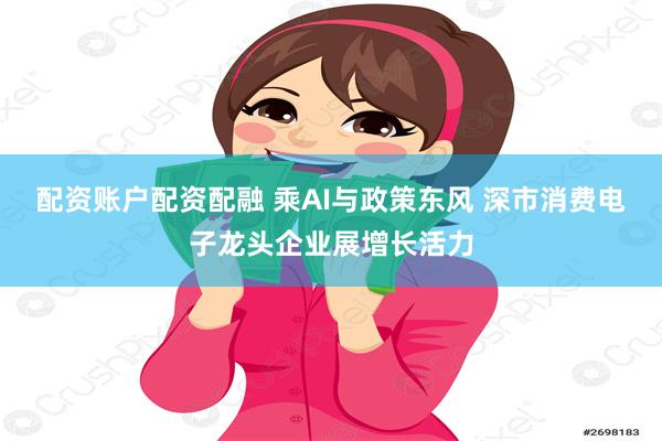 配资账户配资配融 乘AI与政策东风 深市消费电子龙头企业展增长活力