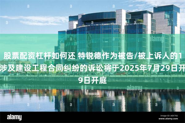 股票配资杠杆如何还 特锐德作为被告/被上诉人的1起涉及建设工程合同纠纷的诉讼将于2025年7月29日开庭