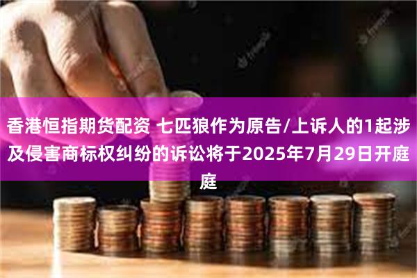 香港恒指期货配资 七匹狼作为原告/上诉人的1起涉及侵害商标权纠纷的诉讼将于2025年7月29日开庭