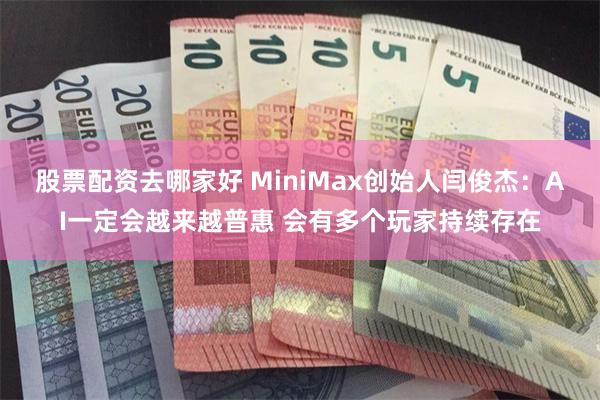 股票配资去哪家好 MiniMax创始人闫俊杰：AI一定会越来越普惠 会有多个玩家持续存在