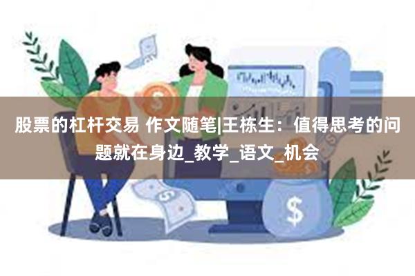 股票的杠杆交易 作文随笔|王栋生：值得思考的问题就在身边_教学_语文_机会