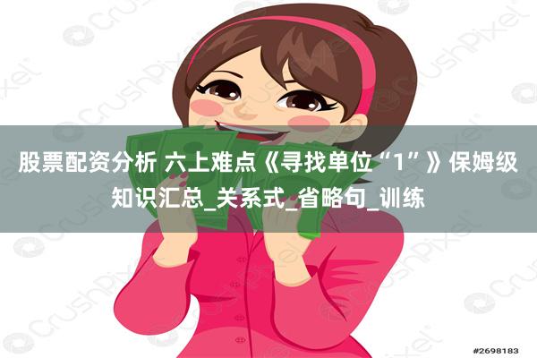 股票配资分析 六上难点《寻找单位“1”》保姆级知识汇总_关系式_省略句_训练