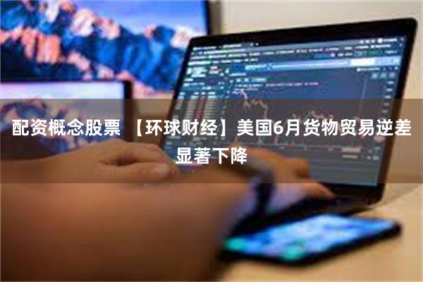 配资概念股票 【环球财经】美国6月货物贸易逆差显著下降