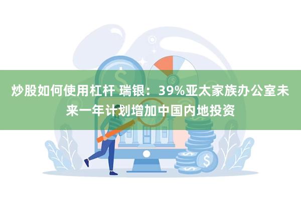 炒股如何使用杠杆 瑞银：39%亚太家族办公室未来一年计划增加中国内地投资