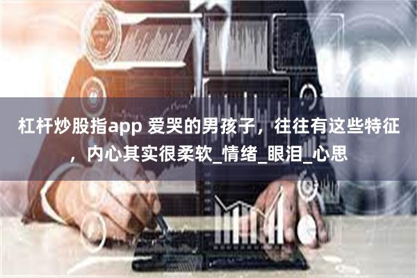 杠杆炒股指app 爱哭的男孩子，往往有这些特征，内心其实很柔软_情绪_眼泪_心思
