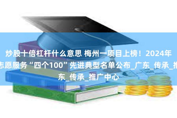 炒股十倍杠杆什么意思 梅州一项目上榜！2024年度全国志愿服务“四个100”先进典型名单公布_广东_传承_推广中心