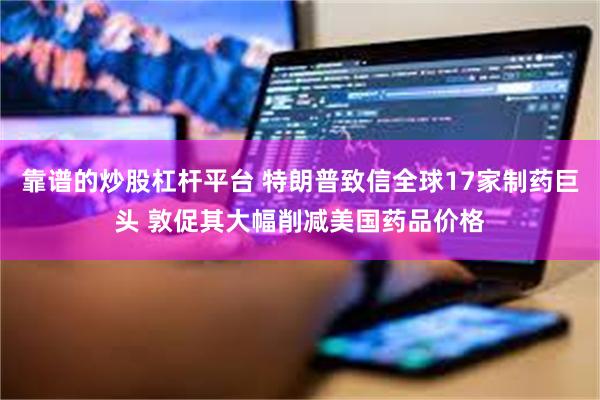 靠谱的炒股杠杆平台 特朗普致信全球17家制药巨头 敦促其大幅削减美国药品价格