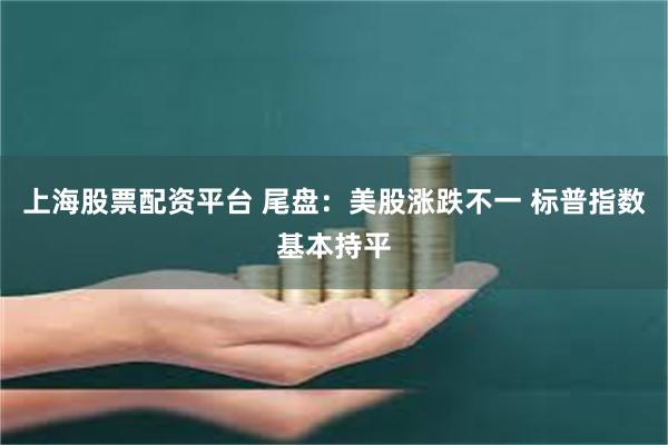 上海股票配资平台 尾盘：美股涨跌不一 标普指数基本持平