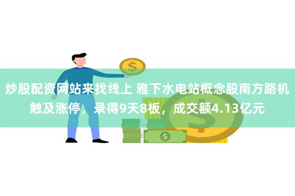炒股配资网站来找线上 雅下水电站概念股南方路机触及涨停，录得9天8板，成交额4.13亿元