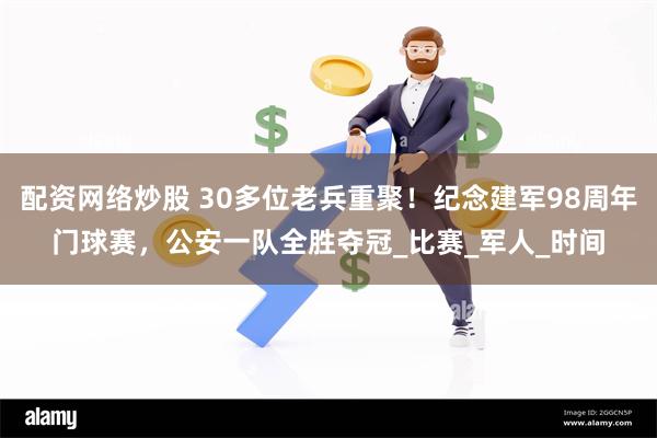 配资网络炒股 30多位老兵重聚！纪念建军98周年门球赛，公安一队全胜夺冠_比赛_军人_时间