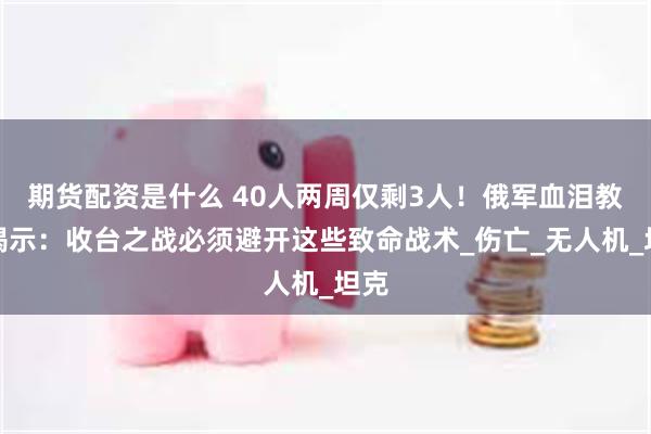 期货配资是什么 40人两周仅剩3人！俄军血泪教训揭示：收台之战必须避开这些致命战术_伤亡_无人机_坦克