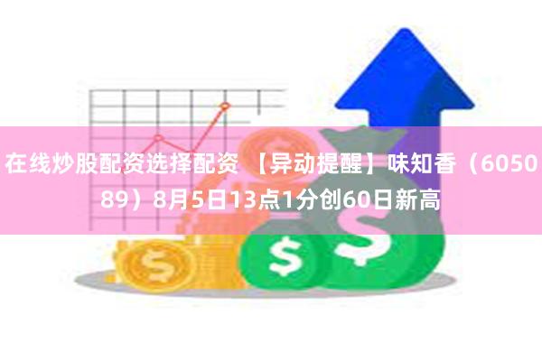 在线炒股配资选择配资 【异动提醒】味知香（605089）8月5日13点1分创60日新高