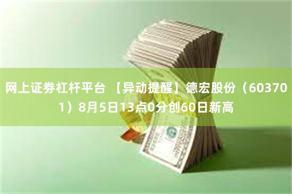 网上证劵杠杆平台 【异动提醒】德宏股份（603701）8月5日13点0分创60日新高