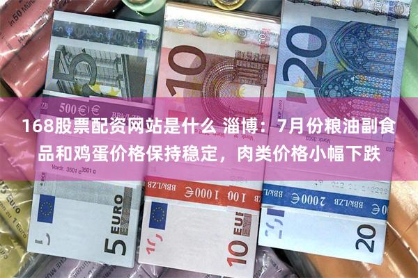 168股票配资网站是什么 淄博：7月份粮油副食品和鸡蛋价格保持稳定，肉类价格小幅下跌