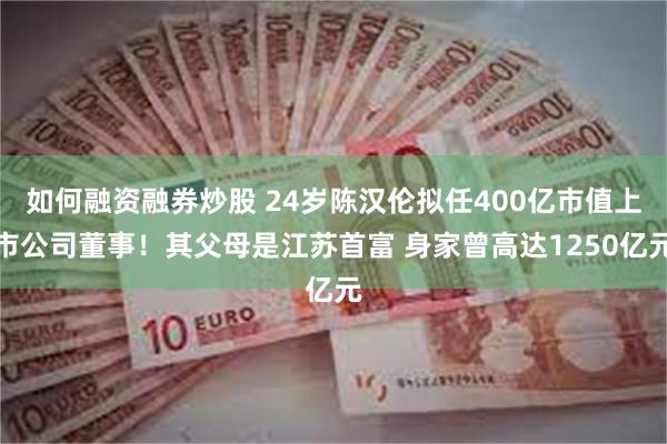 如何融资融券炒股 24岁陈汉伦拟任400亿市值上市公司董事！其父母是江苏首富 身家曾高达1250亿元
