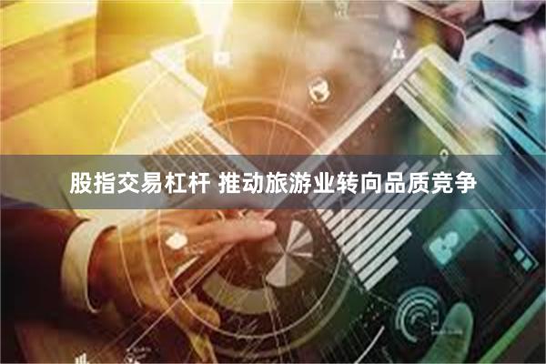 股指交易杠杆 推动旅游业转向品质竞争