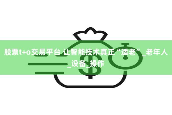 股票t+o交易平台 让智能技术真正“适老”_老年人_设备_操作