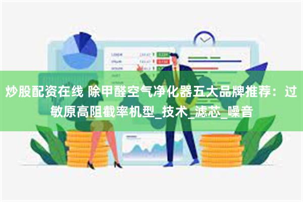 炒股配资在线 除甲醛空气净化器五大品牌推荐：过敏原高阻截率机型_技术_滤芯_噪音