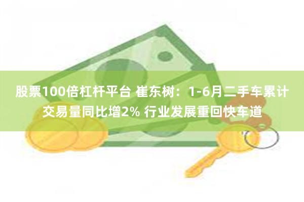 股票100倍杠杆平台 崔东树：1-6月二手车累计交易量同比增2% 行业发展重回快车道