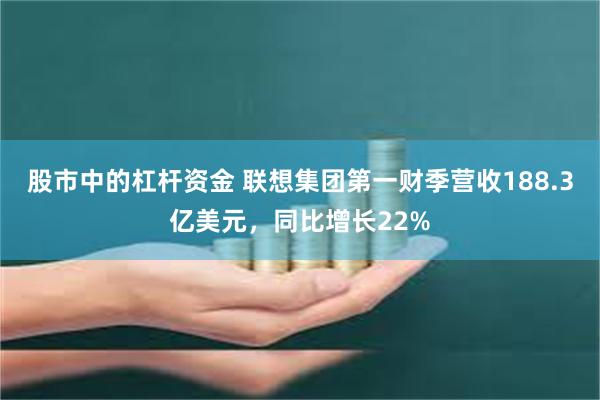 股市中的杠杆资金 联想集团第一财季营收188.3亿美元，同比增长22%