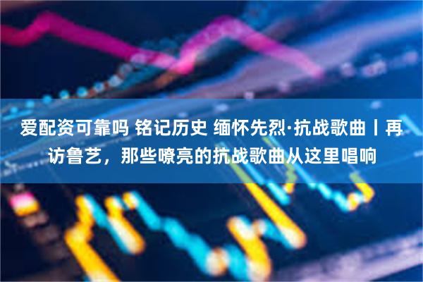 爱配资可靠吗 铭记历史 缅怀先烈·抗战歌曲丨再访鲁艺，那些嘹亮的抗战歌曲从这里唱响