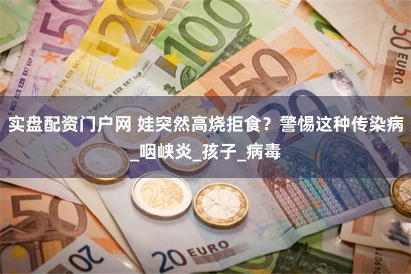 实盘配资门户网 娃突然高烧拒食？警惕这种传染病_咽峡炎_孩子_病毒