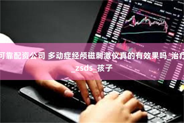 可靠配资公司 多动症经颅磁刺激仪真的有效果吗_治疗_zsds_孩子